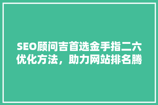 SEO顾问吉首选金手指二六优化方法，助力网站排名腾飞