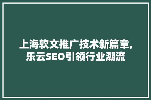 上海软文推广技术新篇章,乐云SEO引领行业潮流
