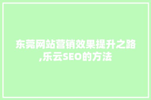 东莞网站营销效果提升之路,乐云SEO的方法
