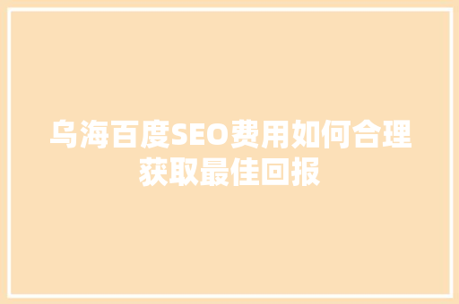 乌海百度SEO费用如何合理获取最佳回报
