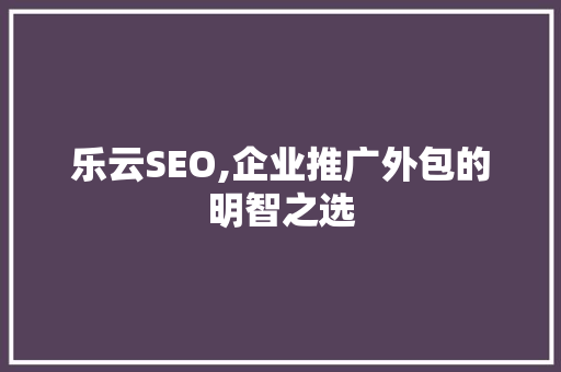 乐云SEO,企业推广外包的明智之选