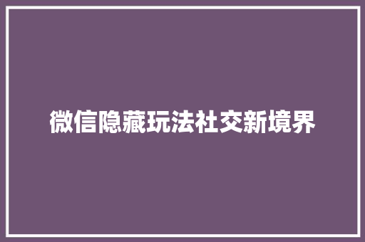 微信隐藏玩法社交新境界