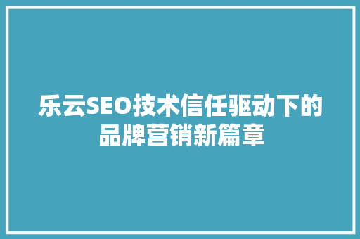 乐云SEO技术信任驱动下的品牌营销新篇章  第1张