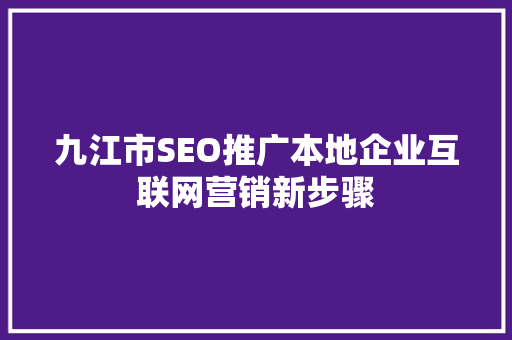 九江市SEO推广本地企业互联网营销新步骤  第1张