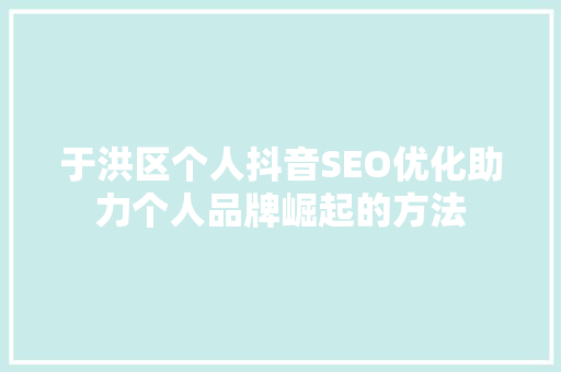于洪区个人抖音SEO优化助力个人品牌崛起的方法
