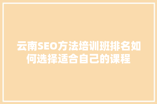 云南SEO方法培训班排名如何选择适合自己的课程