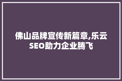 佛山品牌宣传新篇章,乐云SEO助力企业腾飞