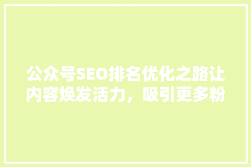 公众号SEO排名优化之路让内容焕发活力，吸引更多粉丝