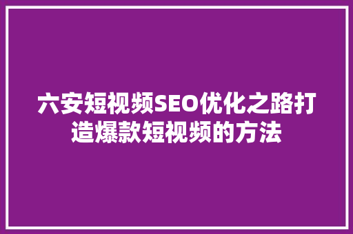 六安短视频SEO优化之路打造爆款短视频的方法