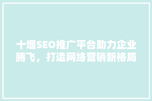 十堰SEO推广平台助力企业腾飞，打造网络营销新格局