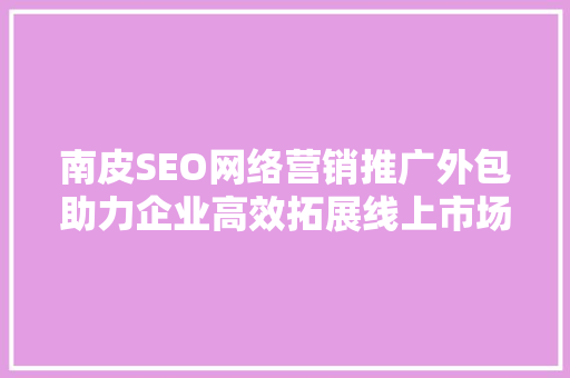 南皮SEO网络营销推广外包助力企业高效拓展线上市场
