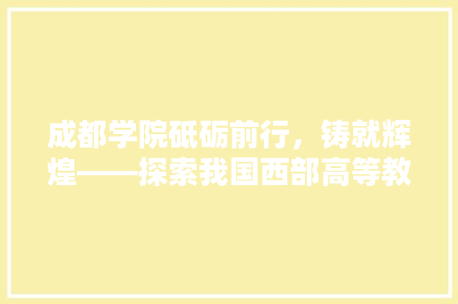 成都学院砥砺前行，铸就辉煌——探索我国西部高等教育的璀璨明珠