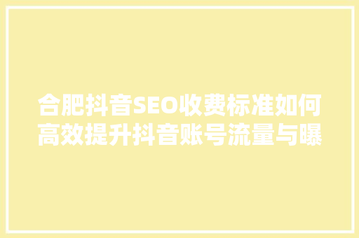 合肥抖音SEO收费标准如何高效提升抖音账号流量与曝光度
