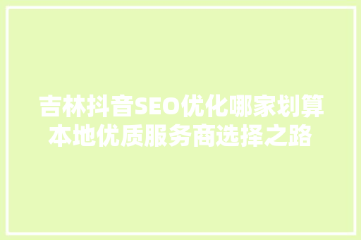 吉林抖音SEO优化哪家划算本地优质服务商选择之路