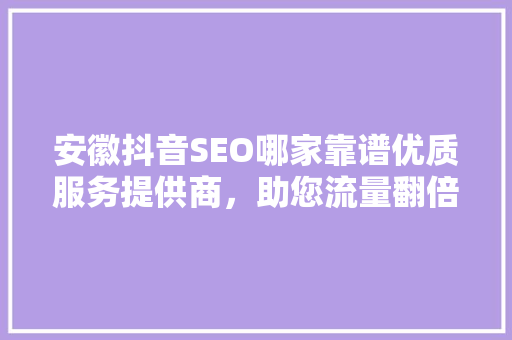 安徽抖音SEO哪家靠谱优质服务提供商，助您流量翻倍  第1张