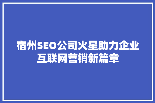 宿州SEO公司火星助力企业互联网营销新篇章