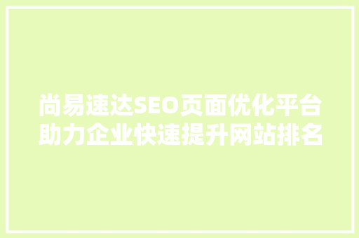 尚易速达SEO页面优化平台助力企业快速提升网站排名的秘密武器