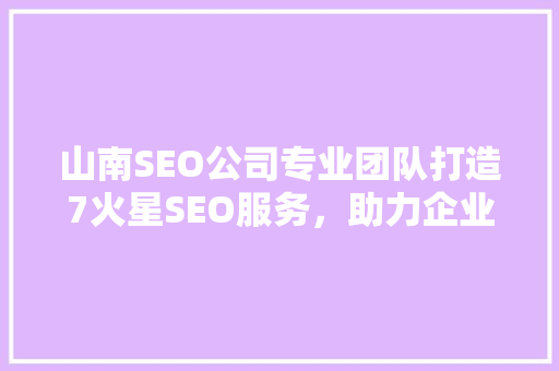 山南SEO公司专业团队打造7火星SEO服务，助力企业腾飞  第1张