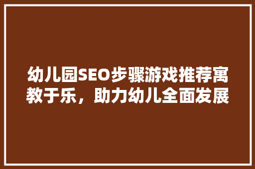 幼儿园SEO步骤游戏推荐寓教于乐，助力幼儿全面发展