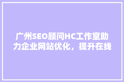 广州SEO顾问HC工作室助力企业网站优化，提升在线竞争力  第1张