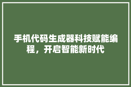 手机代码生成器科技赋能编程，开启智能新时代