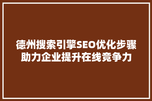 德州搜索引擎SEO优化步骤助力企业提升在线竞争力
