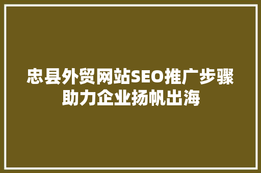 忠县外贸网站SEO推广步骤助力企业扬帆出海  第1张