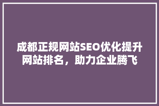 成都正规网站SEO优化提升网站排名，助力企业腾飞