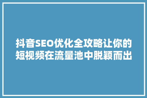 抖音SEO优化全攻略让你的短视频在流量池中脱颖而出