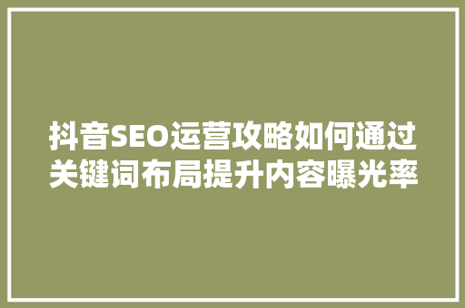 抖音SEO运营攻略如何通过关键词布局提升内容曝光率