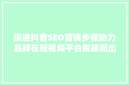 探迹抖音SEO营销步骤助力品牌在短视频平台脱颖而出