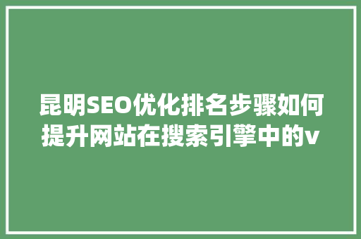 昆明SEO优化排名步骤如何提升网站在搜索引擎中的visibility