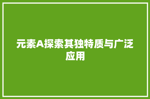 元素A探索其独特质与广泛应用