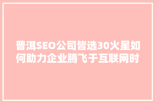 普洱SEO公司皆选30火星如何助力企业腾飞于互联网时代