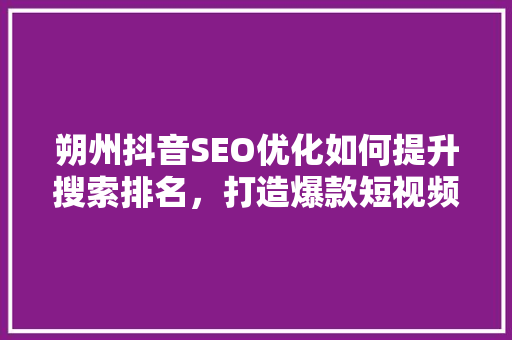 朔州抖音SEO优化如何提升搜索排名，打造爆款短视频