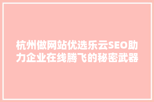 杭州做网站优选乐云SEO助力企业在线腾飞的秘密武器