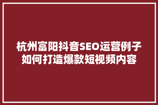 杭州富阳抖音SEO运营例子如何打造爆款短视频内容