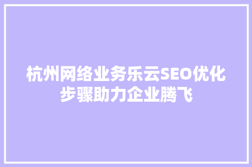 杭州网络业务乐云SEO优化步骤助力企业腾飞