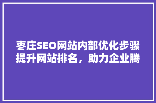 枣庄SEO网站内部优化步骤提升网站排名，助力企业腾飞