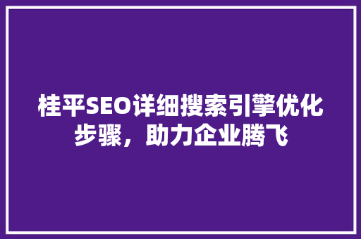 桂平SEO详细搜索引擎优化步骤，助力企业腾飞
