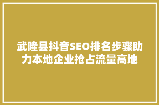 武隆县抖音SEO排名步骤助力本地企业抢占流量高地  第1张