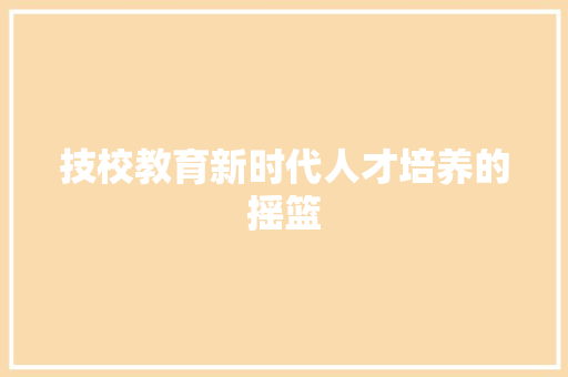 技校教育新时代人才培养的摇篮  第1张