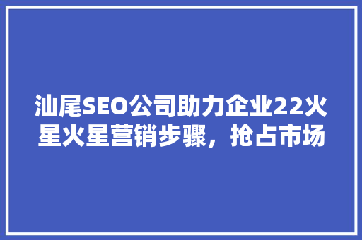 汕尾SEO公司助力企业22火星火星营销步骤，抢占市场先机