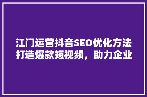 江门运营抖音SEO优化方法打造爆款短视频，助力企业腾飞