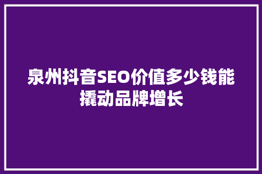泉州抖音SEO价值多少钱能撬动品牌增长