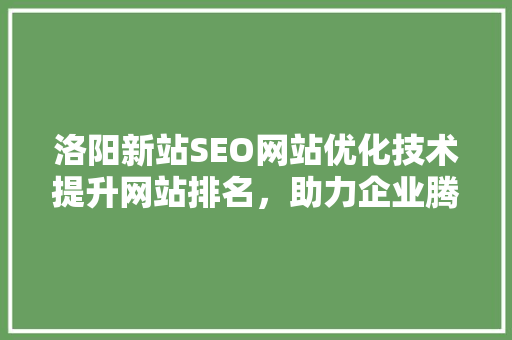 洛阳新站SEO网站优化技术提升网站排名，助力企业腾飞