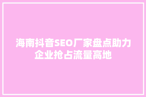 海南抖音SEO厂家盘点助力企业抢占流量高地