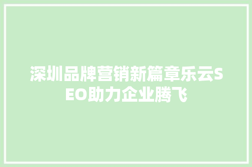 深圳品牌营销新篇章乐云SEO助力企业腾飞  第1张