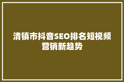 清镇市抖音SEO排名短视频营销新趋势