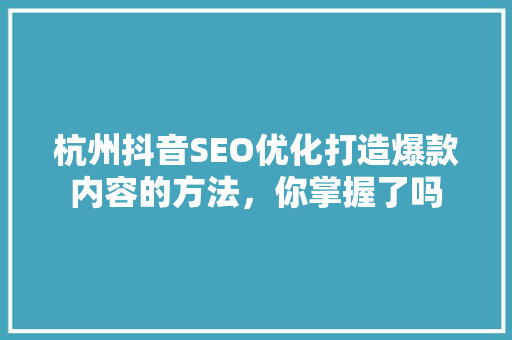 杭州抖音SEO优化打造爆款内容的方法，你掌握了吗